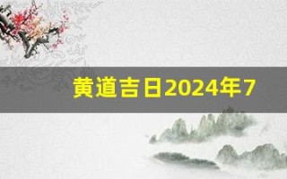 黄道吉日2024年7月吉日(黄道吉日2024年7月吉日查询)
