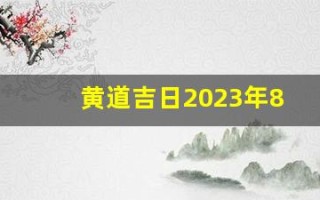 黄道吉日2023年8月份查询(黄道吉日2023年8月份查询考试)