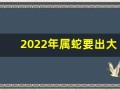 2022年属蛇要出大事(今年属蛇的犯太岁吗)