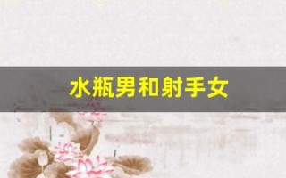 水瓶男和射手女(水瓶男和射手女合适吗)