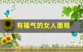 有福气的女人面相(有福气的女人面相有哪些特点)