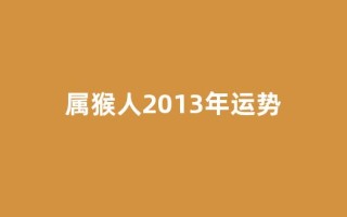 属猴人2013年运势(属猴人2025年全年运势运程)