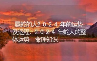 属蛇的人2024年的运势及运程(属蛇的人2024年的运势及运程2001年)
