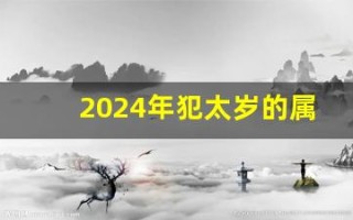 2024年犯太岁的属相有哪几个(2023年犯太岁的属相有哪几个)