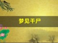 梦见干尸(梦见干尸复活了)