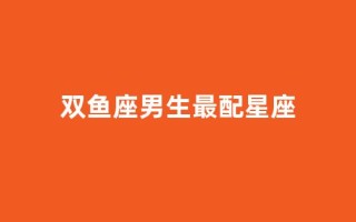 双鱼座男生最配星座(双鱼座男生最配星座排名)