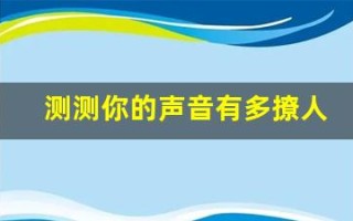 测测你的声音有多撩人(测试你的声音有多吸引男人)