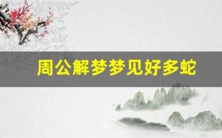 周公解梦梦见好多蛇(周公解梦梦见好多蛇是啥预兆)