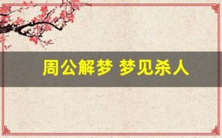 周公解梦 梦见杀人(周公解梦打死人什么预兆)