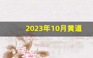 2023年10月黄道吉日查询(2023年10月黄道吉日查询婚嫁)
