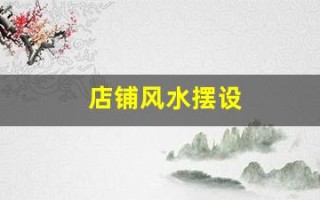 店铺风水摆设(店铺风水摆设与布局)