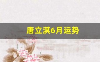 唐立淇6月运势(唐立淇2022年运势)
