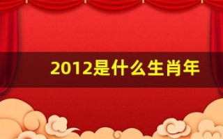 2012是什么生肖年(2012是什么生肖年年)
