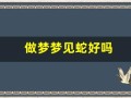 做梦梦见蛇好吗(做梦梦见蛇好吗周公解梦)