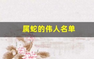属蛇的伟人名单(属蛇的伟人名单 灵蛇) 属蛇的伟人名单(属蛇的伟人名单 灵蛇)