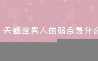 天蝎座男人的弱点(天蝎座男人的弱点 如何抓住天蝎男的心)