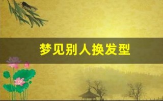 梦见别人换发型(梦见别人换发型是什么征兆 女人)