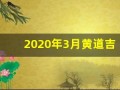 2020年3月黄道吉日一览表(2020年3月黄道吉日一览表)