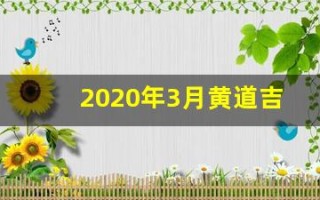 2020年3月黄道吉日一览表(2020年3月黄道吉日一览表乔迁吉日)