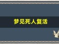 梦见死人复活(梦见死人复活还说话了)