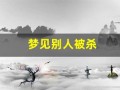 梦见别人被杀(做梦梦见被杀死了是什么意思)