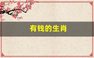 有钱的生肖(最有钱的生肖是哪几肖)
