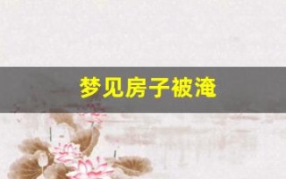 梦见房子被淹(梦见房子被淹没了什么预兆)