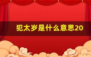 犯太岁是什么意思2024年犯太岁属相(犯太岁是什么意思2024年犯太岁属相龙)