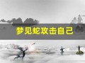 梦见蛇攻击自己(梦见蛇冲自己扑过来)