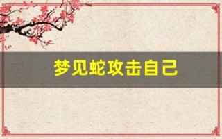 梦见蛇攻击自己(梦见蛇攻击自己是什么预兆)