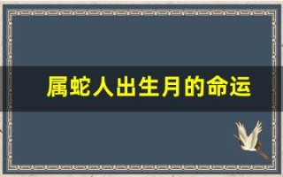 属蛇人出生月的命运(属蛇人出生月的命运卜易居)