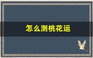 怎么测桃花运(怎么测试自己的桃花运在什么时候)