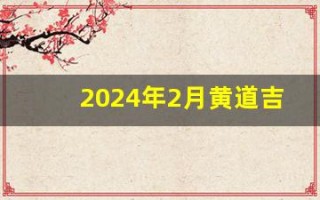 2024年2月黄道吉日(2024年2月黄道吉日一览表)