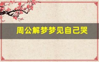 周公解梦梦见自己哭(周公解梦梦见自己哭泣)