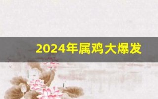 2024年属鸡大爆发(2024年运势怎么样)