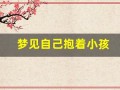 梦见自己抱着小孩(梦见自己抱着小孩喂母乳)