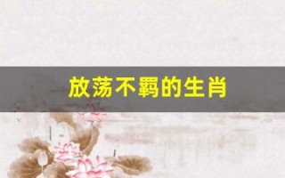 放荡不羁的生肖(放荡不羁是什么生)