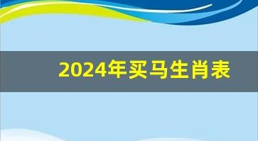 2024年买马生肖表(2024年买马生肖表新澳门)