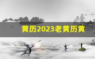 黄历2023老黄历黄道吉日查询(老黄历2023年黄道吉日)