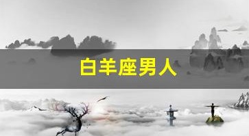 白羊座男人(白羊座男生性格特点和什么星座最配)