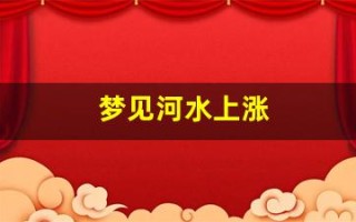 梦见河水上涨(梦见河水上涨过不去什么意思)