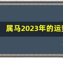 属马2023年的运势及运程(属马2023年的运势及运程1978)