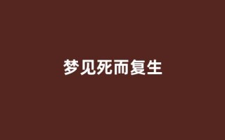 梦见死而复生(梦见死而复生的亲人周公解梦)