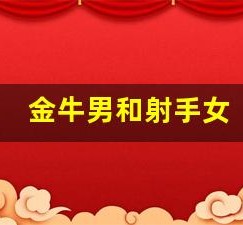 金牛男和射手女(金牛男跟双鱼女配吗)