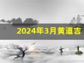 2024年3月黄道吉日(2024年3月黄道吉日搬家)