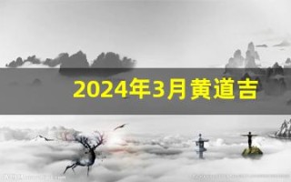 2024年3月黄道吉日(2024年3月黄道吉日搬家)