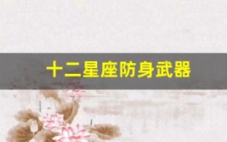 十二星座防身武器(十二星座专属防狼武器)