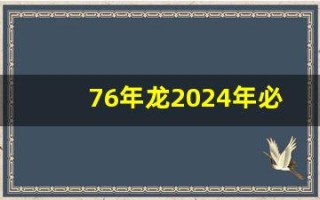 76年龙2024年必有一难(76年龙2024年必有一难会不会坐牢)