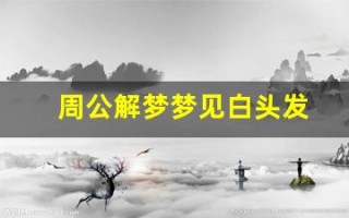 周公解梦梦见白头发(周公解梦梦见白头发年轻女人)
