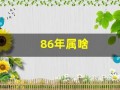 86年属啥(86年属啥的今年多大)